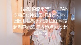 ♡♥《最新顶流重磅》♡♥PANS网红女神云集『饭团 小秋 圆圆』最新大尺度私拍 熙媛超魅惑绳艺 无内透点透穴 超爆熙媛