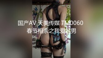 国产AV 天美传媒 TM0060 春节相亲之我爱猛男