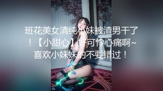 班花美女清纯小妹被渣男干了！【小甜心】好可怜心痛啊~喜欢小妹妹的不要错过！