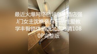 最近火爆网络自导自演酒店强J门女主沈樵亲身示范性爱教学丰臀锁体唇齿之恋高清1080P完整版