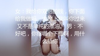 女：我给你双倍的钱，你下面给我做吗，大晚上我叫你过来又不是单纯的推油。 男：不好吧，你指哪个下面啊，用什么插你