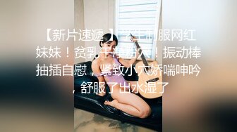 【新片速遞 】学生制服网红妹妹！贫乳干净粉穴！振动棒抽插自慰，紧致小穴娇喘呻吟，舒服了出水湿了