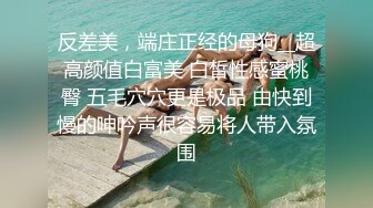 反差美，端庄正经的母狗__超高颜值白富美 白皙性感蜜桃臀 五毛穴穴更是极品 由快到慢的呻吟声很容易将人带入氛围