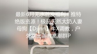 最新6月无水首发福利！推特绝版资源！极品天然大奶人妻母狗【Djinn】牛X调教，户外露出调教高潮群P