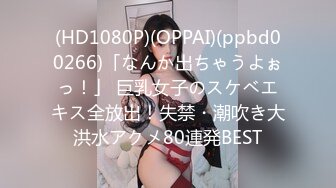 (HD1080P)(OPPAI)(ppbd00266)「なんか出ちゃうよぉっ！」 巨乳女子のスケベエキス全放出！失禁・潮吹き大洪水アクメ80連発BEST