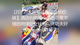 [2DF2]屌哥酒店约炮偷拍样子稚嫩的九零后大学生兼职外围妹穿着黑丝开档被各种av姿势猛草 2 [BT种子]