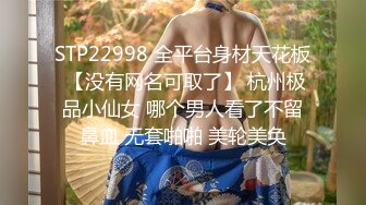 STP22998 全平台身材天花板 【没有网名可取了】 杭州极品小仙女 哪个男人看了不留鼻血 无套啪啪 美轮美奂