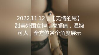 2022.11.12，【无情的屌】甜美外围女神，高颜值，温婉可人，全方位各个角度展示