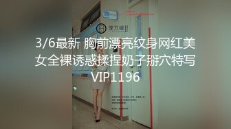 3/6最新 胸前漂亮纹身网红美女全裸诱惑揉捏奶子掰穴特写VIP1196