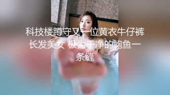 科技楼蹲守又一位黄衣牛仔裤长发美女 极为干净的鲍鱼一条缝