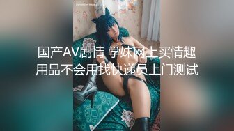 国产AV剧情 学妹网上买情趣用品不会用找快递员上门测试