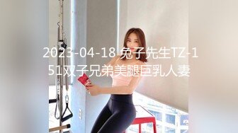  2023-04-18 兔子先生TZ-151双子兄弟美腿巨乳人妻