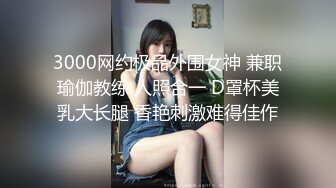 3000网约极品外围女神 兼职瑜伽教练 人照合一 D罩杯美乳大长腿 香艳刺激难得佳作