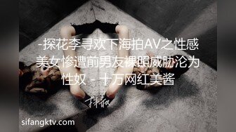 -探花李寻欢下海拍AV之性感美女惨遭前男友裸照威胁沦为性奴 - 十万网红美酱