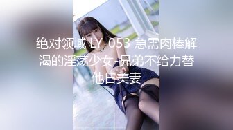 绝对领域 LY-053 急需肉棒解渴的淫荡少女-兄弟不给力替他日美妻