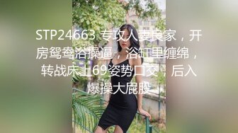 STP24663 专攻人妻良家，开房鸳鸯浴操逼，浴缸里缠绵，转战床上69姿势口交，后入爆操大屁股