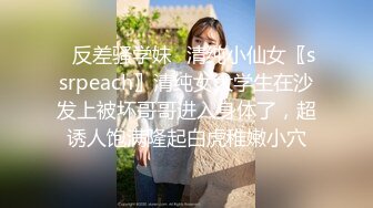 ✿反差骚学妹✿清纯小仙女〖ssrpeach〗清纯女大学生在沙发上被坏哥哥进入身体了，超诱人饱满隆起白虎稚嫩小穴