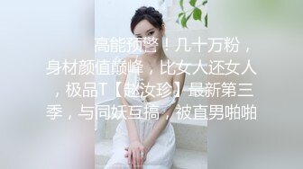 ⚫️⚫️高能预警！几十万粉，身材颜值巅峰，比女人还女人，极品T【赵汝珍】最新第三季，与同妖互搞，被直男啪啪