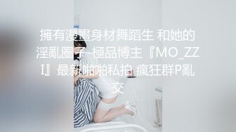 擁有漫畫身材舞蹈生 和她的淫亂圈子-極品博主『MO_ZZI』最新啪啪私拍 瘋狂群P亂交