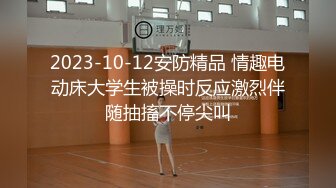 2023-10-12安防精品 情趣电动床大学生被操时反应激烈伴随抽搐不停尖叫