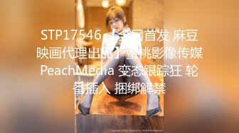 STP17546 【全网首发 麻豆映画代理出品】蜜桃影像传媒PeachMedia 变态跟踪狂 轮番插入 捆绑解禁