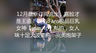 12月最新订阅流出，露脸才是王道！OnlyFans极品巨乳女神【yuzuto】私拍，女人味十足大波美鲍，完美炮架子