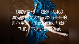 《震撼福利❤️超强✿乱伦》真实原创女大神记录与哥哥的乱伦生活，用她的原味内裤打飞机，下葯让哥哥肏她