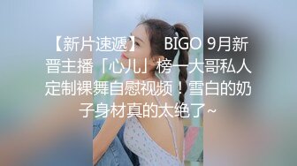 【新片速遞】  ✨BIGO 9月新晋主播「心儿」榜一大哥私人定制裸舞自慰视频！雪白的奶子身材真的太绝了~