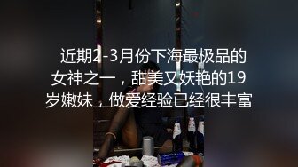   近期2-3月份下海最极品的女神之一，甜美又妖艳的19岁嫩妹，做爱经验已经很丰富