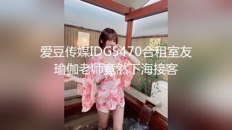 爱豆传媒IDG5470合租室友瑜伽老师竟然下海接客