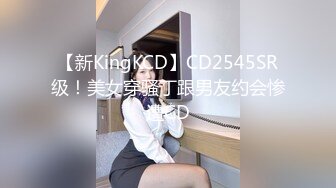 【新KingKCD】CD2545SR级！美女穿骚丁跟男友约会惨遭CD