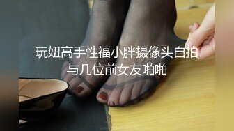 玩妞高手性福小胖摄像头自拍与几位前女友啪啪