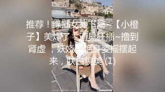 推荐！绿播女神下海~【小橙子】美炸了！道具狂插~撸到肾虚 ，妖娆美艳身姿摇摆起来，肤白貌美 (1)