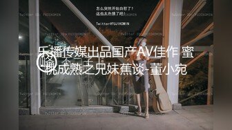 乐播传媒出品国产AV佳作 蜜桃成熟之兄妹蕉谈-董小宛