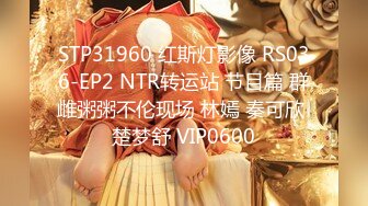 STP31960 红斯灯影像 RS036-EP2 NTR转运站 节目篇 群雌粥粥不伦现场 林嫣 秦可欣 楚梦舒 VIP0600