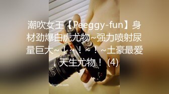 潮吹女王【Peeggy-fun】身材劲爆白虎尤物~强力喷射尿量巨大~！~！~！~土豪最爱，天生尤物！ (4)