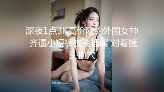 深夜1点3K高价网约外围女神 齐逼小短裤按头插嘴 对着镜头扣穴