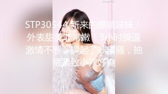 STP30544 新来的眼镜妹妹！外表甜美非常嫩！3小时操逼激情不断，操起了非常骚，抽插紧致小穴好爽