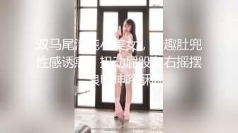 双马尾清纯小美女，情趣肚兜性感诱惑，扭动屁股左右摇摆，浪叫呻吟酥麻