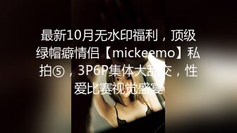 最新10月无水印福利，顶级绿帽癖情侣【mickeemo】私拍⑤，3P6P集体大乱交，性爱比赛视觉盛宴