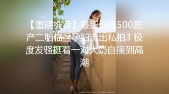 【重磅推荐】最新价值500国产二胎临盆孕妇流出私拍3 极度发骚挺着一对大奶自摸到高潮