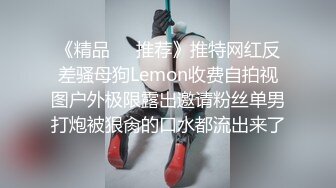 《精品❤️推荐》推特网红反差骚母狗Lemon收费自拍视图户外极限露出邀请粉丝单男打炮被狠肏的口水都流出来了