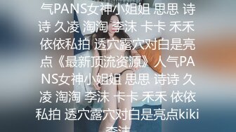 ★☆《最新顶流资源》★☆人气PANS女神小姐姐 思思 诗诗 久凌 淘淘 李沫 卡卡 禾禾 依依私拍 透穴露穴对白是亮点《最新顶流资源》人气PANS女神小姐姐 思思 诗诗 久凌 淘淘 李沫 卡卡 禾禾 依依私拍 透穴露穴对白是亮点kiki李沫