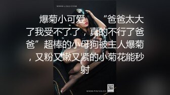 ❤️爆菊小可爱❤️“爸爸太大了我受不了了，真的不行了爸爸”超棒的小母狗被主人爆菊，又粉又嫩又紧的小菊花能秒射