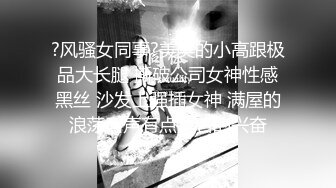 ?风骚女同事?美美的小高跟极品大长腿 撕破公司女神性感黑丝 沙发上强插女神 满屋的浪荡叫声有点莫名的兴奋