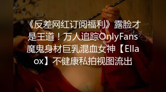 《反差网红订阅福利》露脸才是王道！万人追踪OnlyFans魔鬼身材巨乳混血女神【Ellaox】不健康私拍视图流出