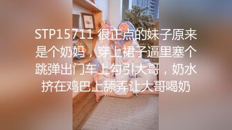 STP15711 很正点的妹子原来是个奶妈，穿上裙子逼里塞个跳弹出门车上勾引大哥，奶水挤在鸡巴上舔弄让大哥喝奶