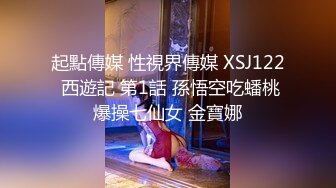 起點傳媒 性視界傳媒 XSJ122 西遊記 第1話 孫悟空吃蟠桃爆操七仙女 金寶娜