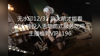 无水印12/31 刷火箭才能看的女神投入舌吻跪式服务吃鸡主播福利VIP1196