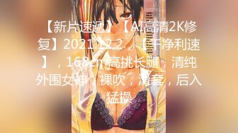 【新片速遞】【AI高清2K修复】2021.12.2，【干净利速】，168cm高挑长腿，清纯外围女神，裸吹，滑套，后入猛操